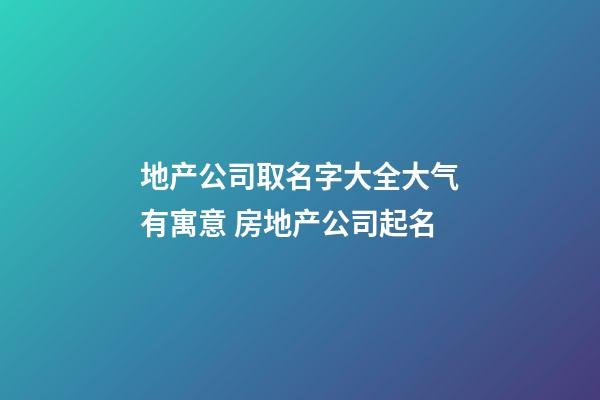 地产公司取名字大全大气有寓意 房地产公司起名-第1张-公司起名-玄机派